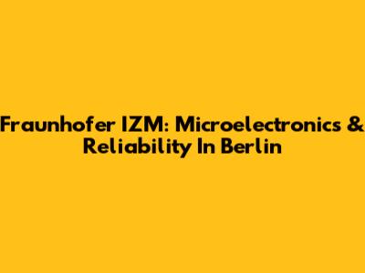 Fraunhofer IZM: Microelectronics & Reliability In Berlin
