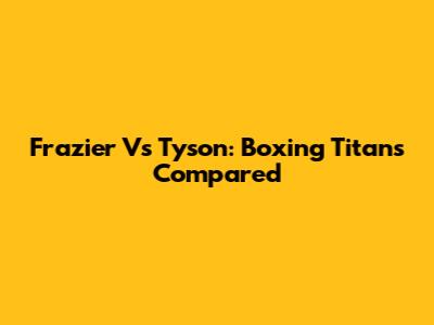 Frazier Vs Tyson: Boxing Titans Compared