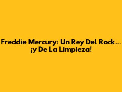 Freddie Mercury: Un Rey Del Rock... ¡y De La Limpieza!