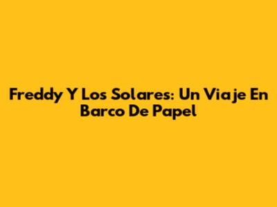 Freddy Y Los Solares: Un Viaje En Barco De Papel