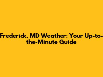 Frederick, MD Weather: Your Up-to-the-Minute Guide