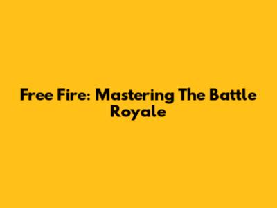 Free Fire: Mastering The Battle Royale