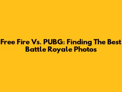 Free Fire Vs. PUBG: Finding The Best Battle Royale Photos