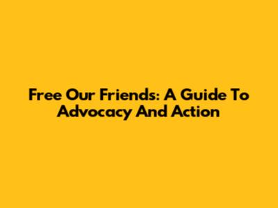 Free Our Friends: A Guide To Advocacy And Action