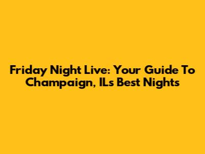 Friday Night Live: Your Guide To Champaign, IL's Best Nights