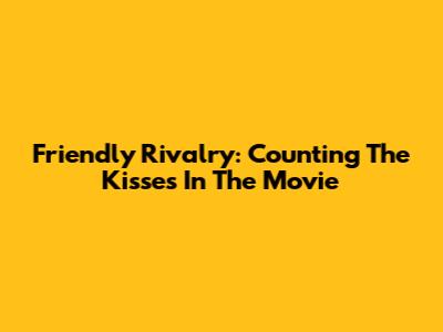 Friendly Rivalry: Counting The Kisses In The Movie