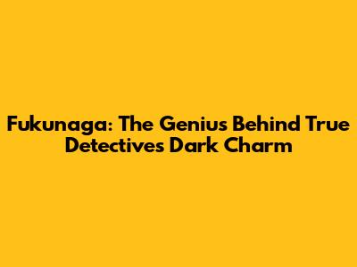 Fukunaga: The Genius Behind True Detective's Dark Charm
