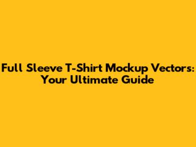 Full Sleeve T-Shirt Mockup Vectors: Your Ultimate Guide
