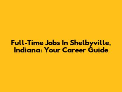 Full-Time Jobs In Shelbyville, Indiana: Your Career Guide