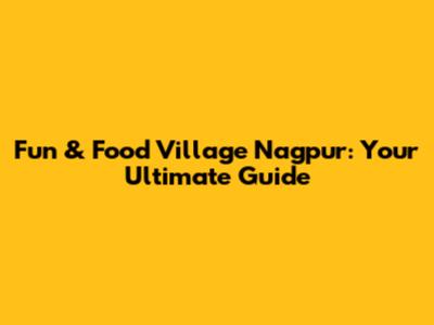 Fun & Food Village Nagpur: Your Ultimate Guide