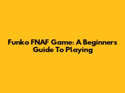 Funko FNAF Game: A Beginner's Guide To Playing