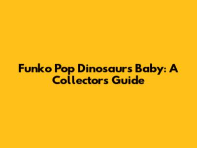 Funko Pop Dinosaurs Baby: A Collector's Guide