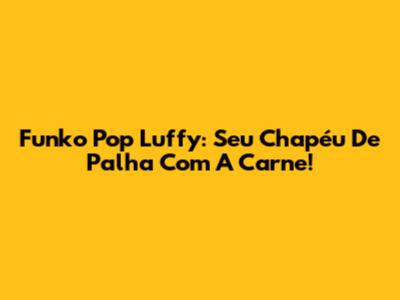 Funko Pop Luffy: Seu Chapéu De Palha Com A Carne!
