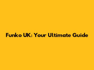 Funko UK: Your Ultimate Guide