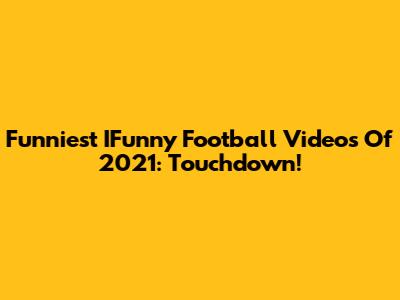 Funniest IFunny Football Videos Of 2021: Touchdown!