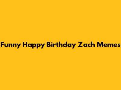 Funny Happy Birthday Zach Memes