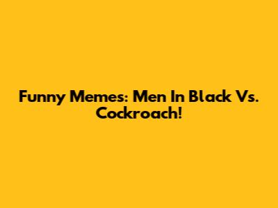 Funny Memes: Men In Black Vs. Cockroach!