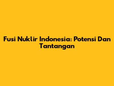 Fusi Nuklir Indonesia: Potensi Dan Tantangan