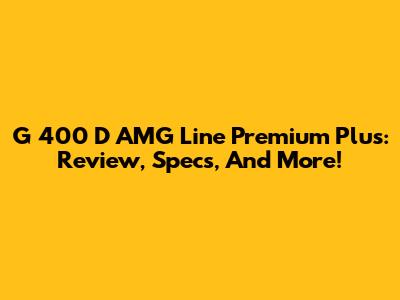 G 400 D AMG Line Premium Plus: Review, Specs, And More!