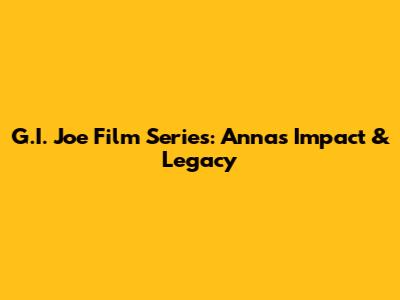G.I. Joe Film Series: Anna's Impact & Legacy