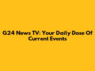 G24 News TV: Your Daily Dose Of Current Events