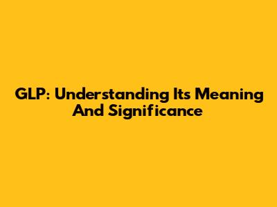 GLP: Understanding Its Meaning And Significance