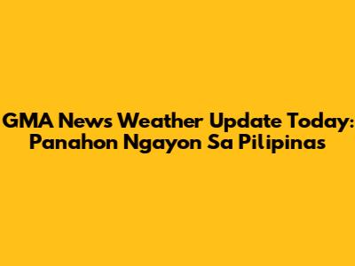 GMA News Weather Update Today: Panahon Ngayon Sa Pilipinas