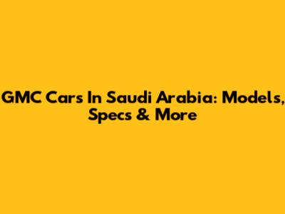 GMC Cars In Saudi Arabia: Models, Specs & More