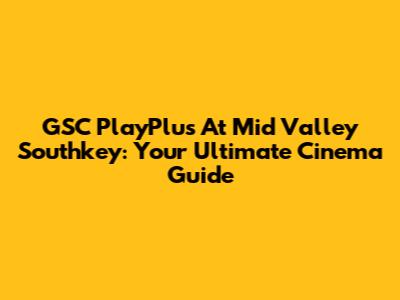 GSC PlayPlus At Mid Valley Southkey: Your Ultimate Cinema Guide