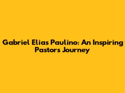 Gabriel Elias Paulino: An Inspiring Pastor's Journey