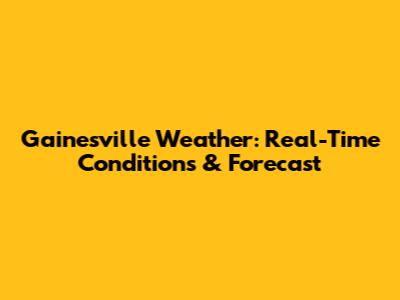 Gainesville Weather: Real-Time Conditions & Forecast