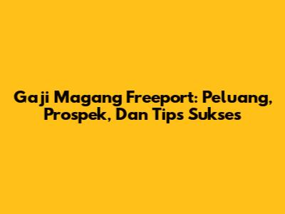 Gaji Magang Freeport: Peluang, Prospek, Dan Tips Sukses