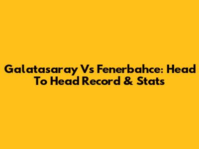 Galatasaray Vs Fenerbahce: Head To Head Record & Stats