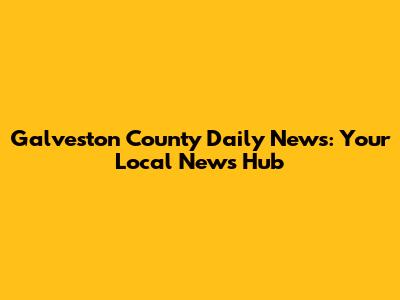 Galveston County Daily News: Your Local News Hub