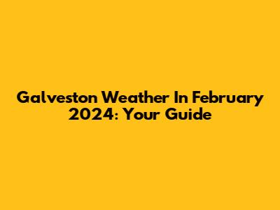 Galveston Weather In February 2024: Your Guide