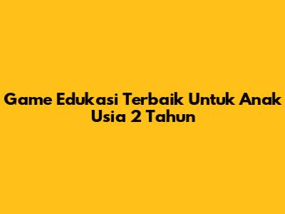 Game Edukasi Terbaik Untuk Anak Usia 2 Tahun