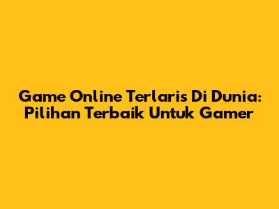 Game Online Terlaris Di Dunia: Pilihan Terbaik Untuk Gamer