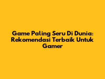 Game Paling Seru Di Dunia: Rekomendasi Terbaik Untuk Gamer