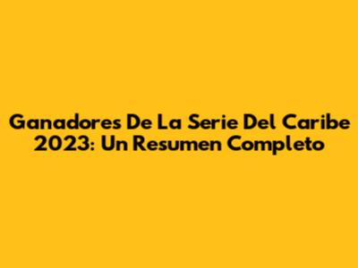 Ganadores De La Serie Del Caribe 2023: Un Resumen Completo