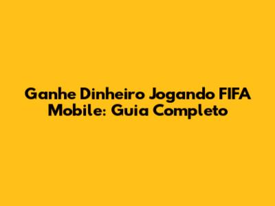 Ganhe Dinheiro Jogando FIFA Mobile: Guia Completo