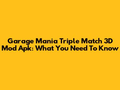 Garage Mania Triple Match 3D Mod Apk: What You Need To Know