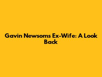 Gavin Newsom's Ex-Wife: A Look Back