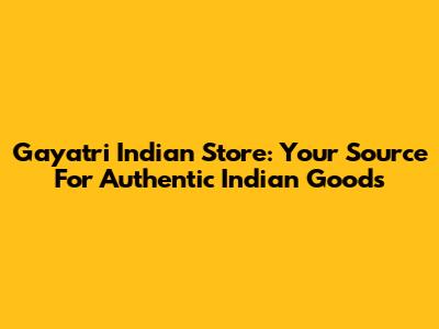 Gayatri Indian Store: Your Source For Authentic Indian Goods