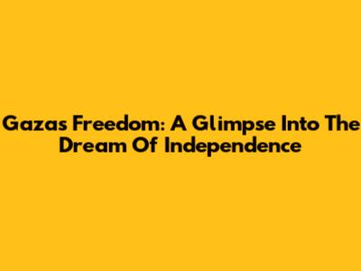 Gaza's Freedom: A Glimpse Into The Dream Of Independence