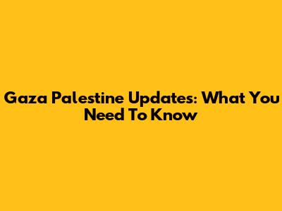 Gaza Palestine Updates: What You Need To Know