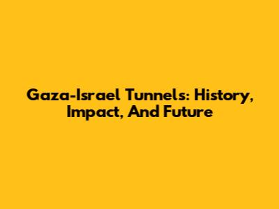 Gaza-Israel Tunnels: History, Impact, And Future