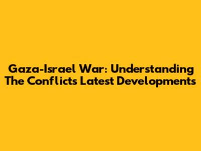 Gaza-Israel War: Understanding The Conflict's Latest Developments
