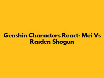 Genshin Characters React: Mei Vs Raiden Shogun