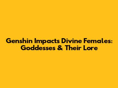 Genshin Impact's Divine Females: Goddesses & Their Lore