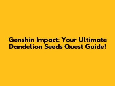 Genshin Impact: Your Ultimate Dandelion Seeds Quest Guide!
